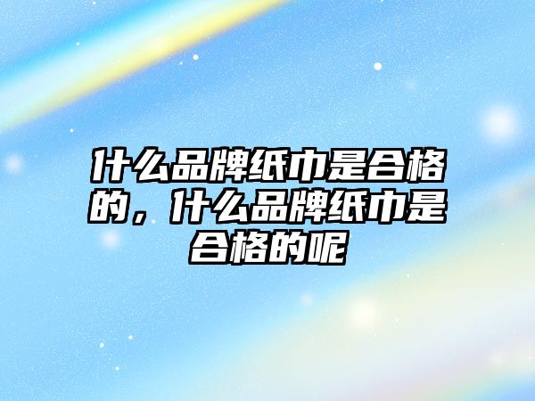 什么品牌紙巾是合格的，什么品牌紙巾是合格的呢